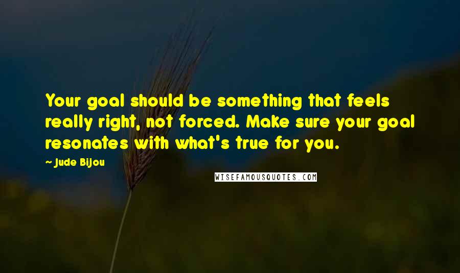 Jude Bijou Quotes: Your goal should be something that feels really right, not forced. Make sure your goal resonates with what's true for you.