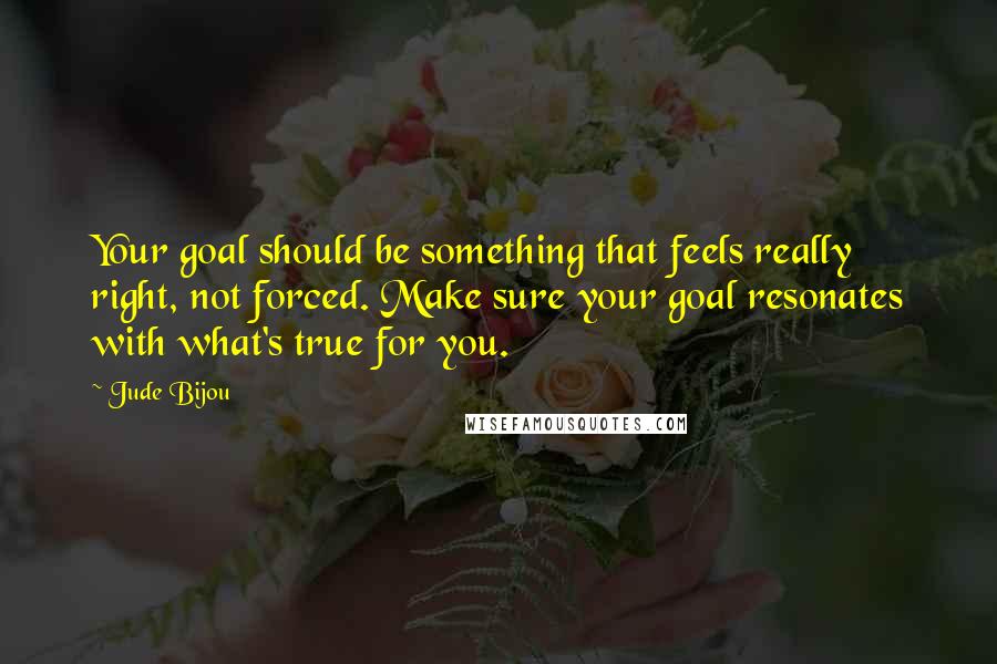 Jude Bijou Quotes: Your goal should be something that feels really right, not forced. Make sure your goal resonates with what's true for you.