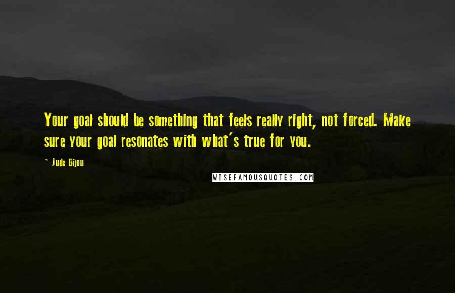 Jude Bijou Quotes: Your goal should be something that feels really right, not forced. Make sure your goal resonates with what's true for you.