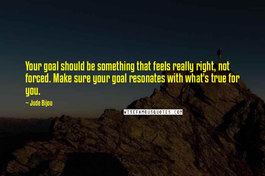 Jude Bijou Quotes: Your goal should be something that feels really right, not forced. Make sure your goal resonates with what's true for you.