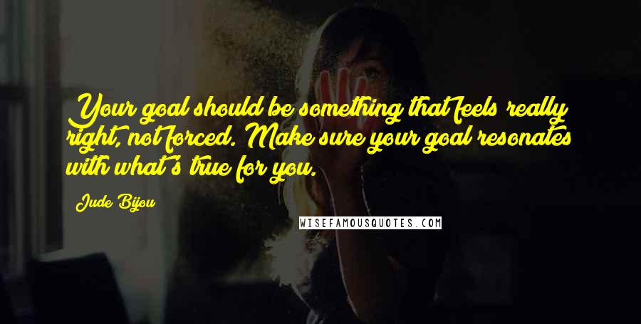 Jude Bijou Quotes: Your goal should be something that feels really right, not forced. Make sure your goal resonates with what's true for you.