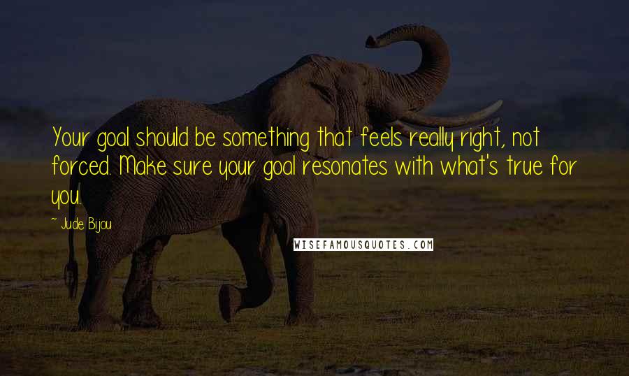 Jude Bijou Quotes: Your goal should be something that feels really right, not forced. Make sure your goal resonates with what's true for you.