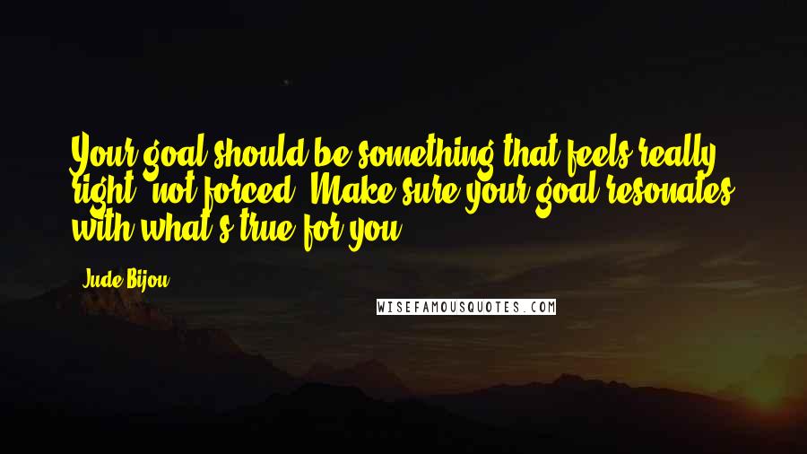 Jude Bijou Quotes: Your goal should be something that feels really right, not forced. Make sure your goal resonates with what's true for you.