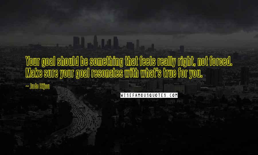 Jude Bijou Quotes: Your goal should be something that feels really right, not forced. Make sure your goal resonates with what's true for you.