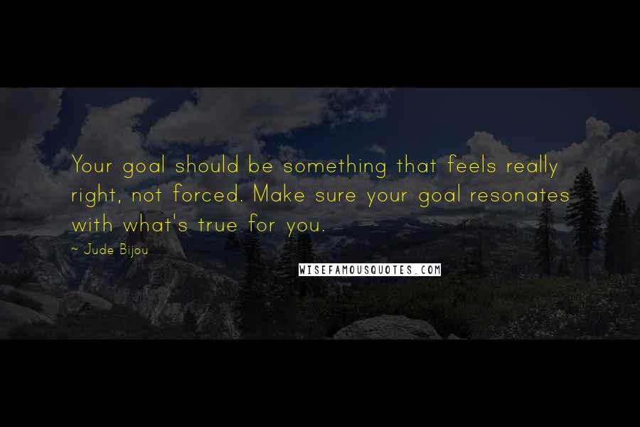 Jude Bijou Quotes: Your goal should be something that feels really right, not forced. Make sure your goal resonates with what's true for you.