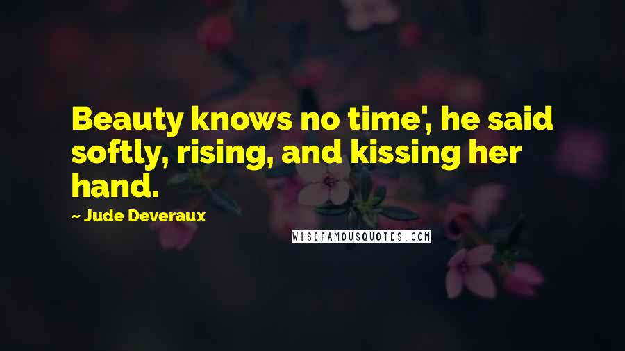 Jude Deveraux Quotes: Beauty knows no time', he said softly, rising, and kissing her hand.