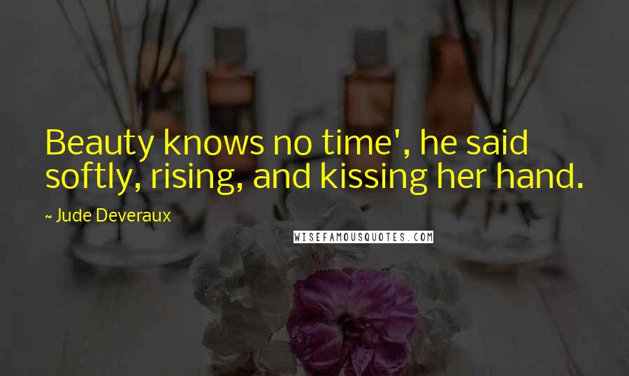 Jude Deveraux Quotes: Beauty knows no time', he said softly, rising, and kissing her hand.