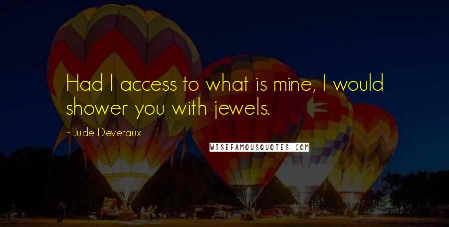 Jude Deveraux Quotes: Had I access to what is mine, I would shower you with jewels.