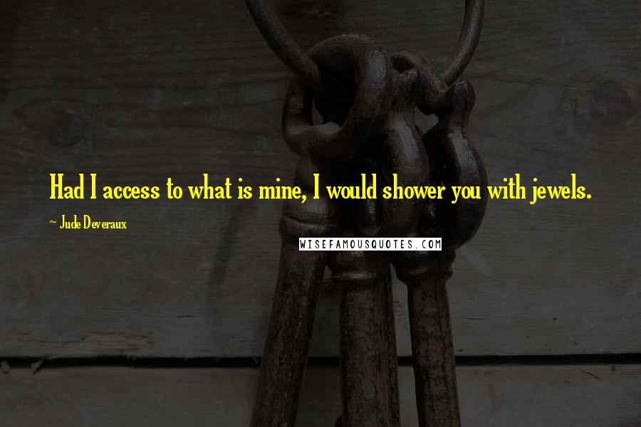 Jude Deveraux Quotes: Had I access to what is mine, I would shower you with jewels.