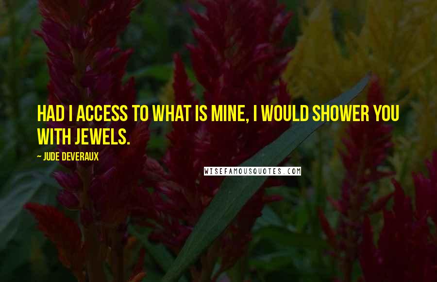 Jude Deveraux Quotes: Had I access to what is mine, I would shower you with jewels.