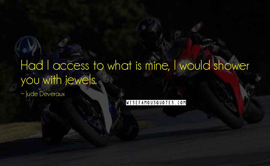 Jude Deveraux Quotes: Had I access to what is mine, I would shower you with jewels.