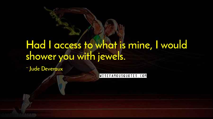 Jude Deveraux Quotes: Had I access to what is mine, I would shower you with jewels.