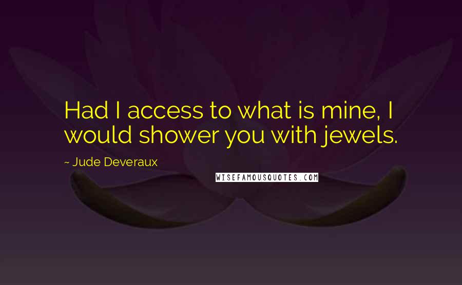 Jude Deveraux Quotes: Had I access to what is mine, I would shower you with jewels.