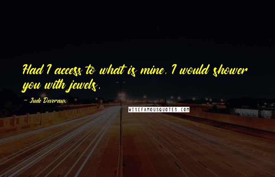 Jude Deveraux Quotes: Had I access to what is mine, I would shower you with jewels.