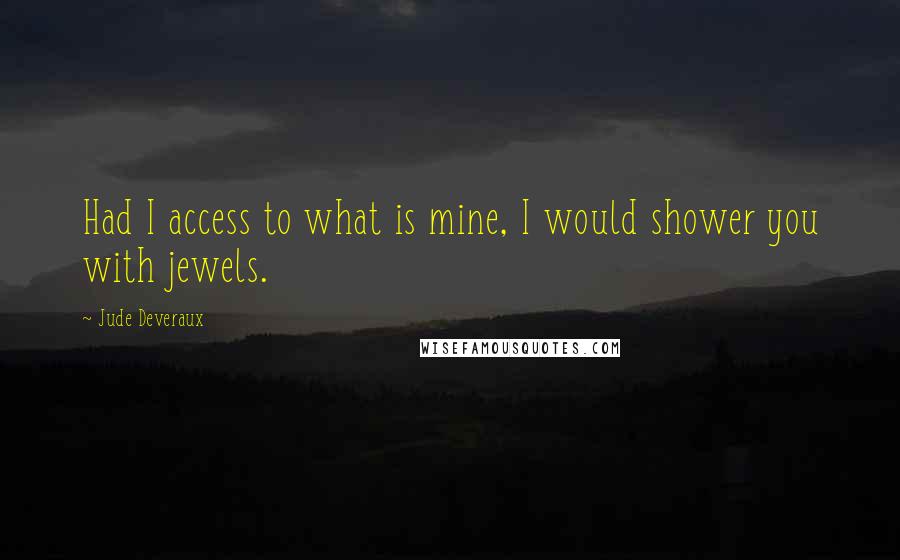 Jude Deveraux Quotes: Had I access to what is mine, I would shower you with jewels.