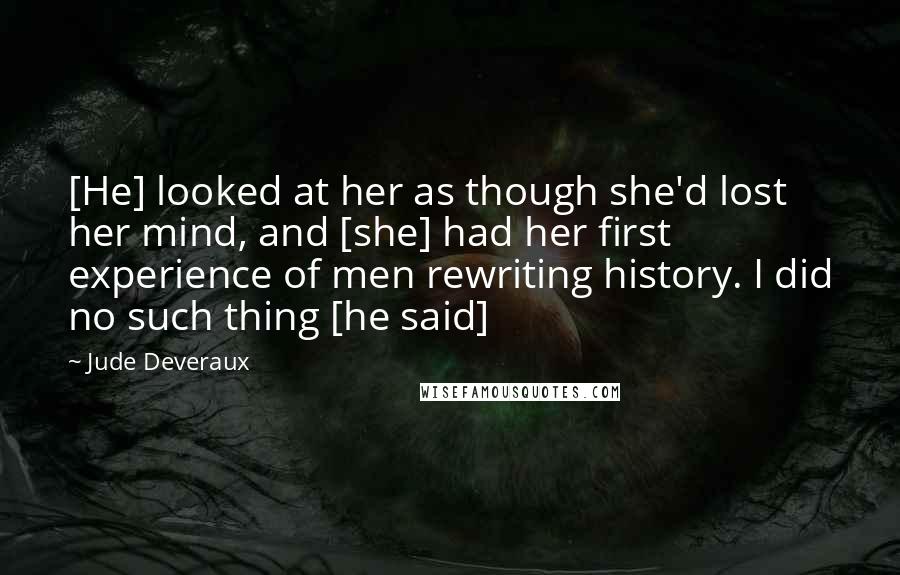 Jude Deveraux Quotes: [He] looked at her as though she'd lost her mind, and [she] had her first experience of men rewriting history. I did no such thing [he said]