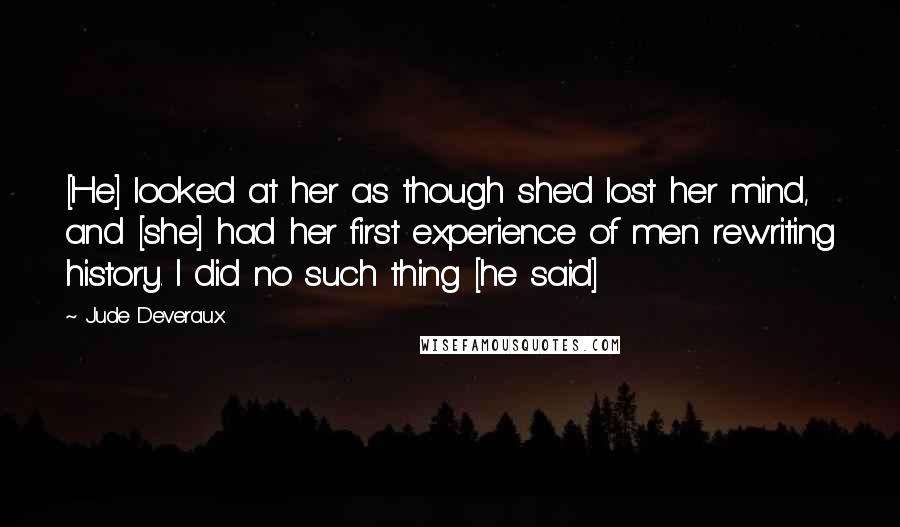 Jude Deveraux Quotes: [He] looked at her as though she'd lost her mind, and [she] had her first experience of men rewriting history. I did no such thing [he said]