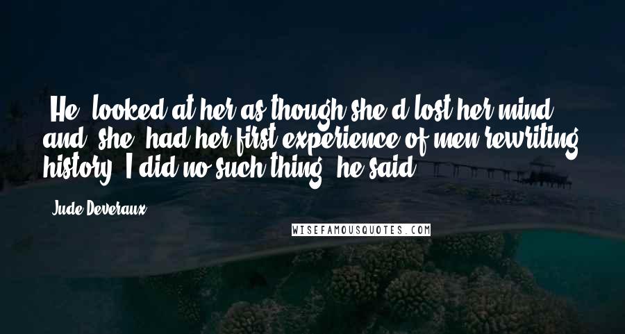 Jude Deveraux Quotes: [He] looked at her as though she'd lost her mind, and [she] had her first experience of men rewriting history. I did no such thing [he said]