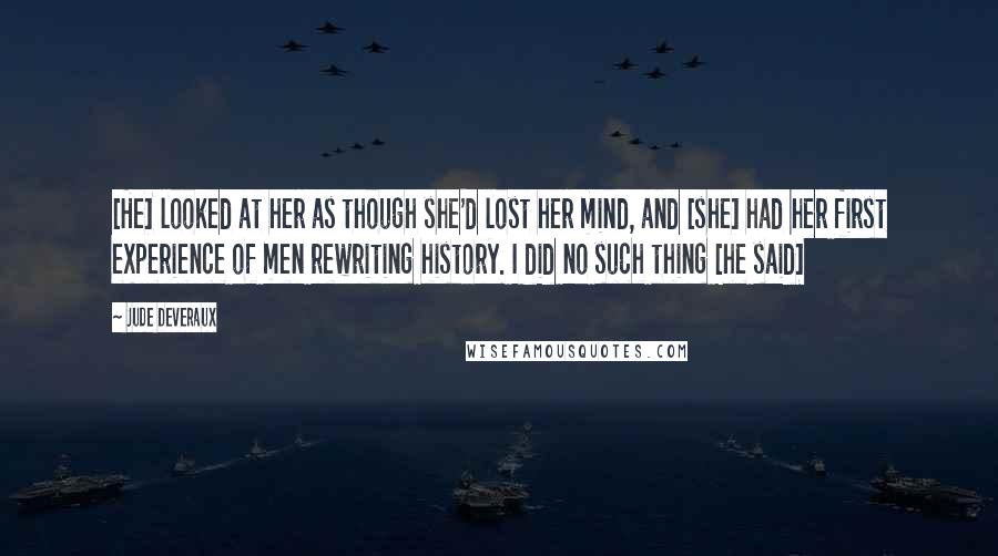 Jude Deveraux Quotes: [He] looked at her as though she'd lost her mind, and [she] had her first experience of men rewriting history. I did no such thing [he said]