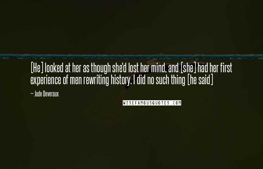 Jude Deveraux Quotes: [He] looked at her as though she'd lost her mind, and [she] had her first experience of men rewriting history. I did no such thing [he said]