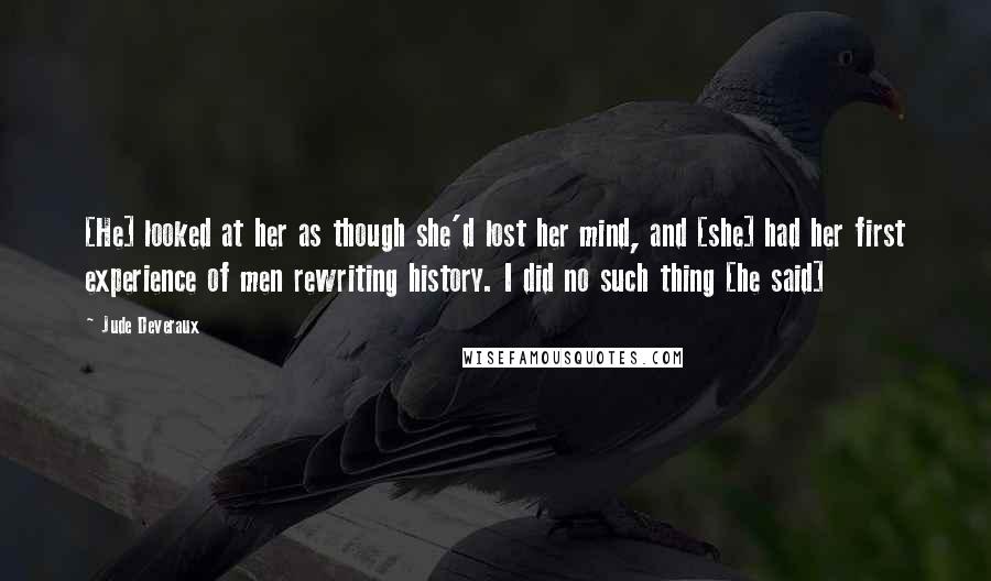 Jude Deveraux Quotes: [He] looked at her as though she'd lost her mind, and [she] had her first experience of men rewriting history. I did no such thing [he said]