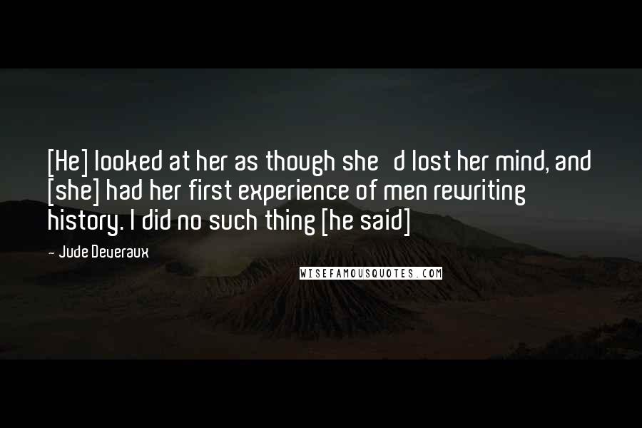 Jude Deveraux Quotes: [He] looked at her as though she'd lost her mind, and [she] had her first experience of men rewriting history. I did no such thing [he said]