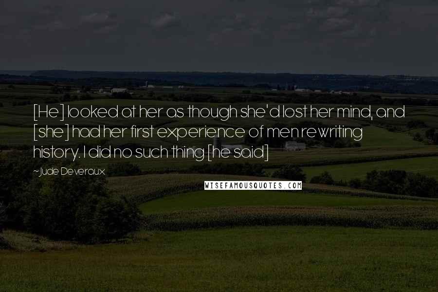 Jude Deveraux Quotes: [He] looked at her as though she'd lost her mind, and [she] had her first experience of men rewriting history. I did no such thing [he said]