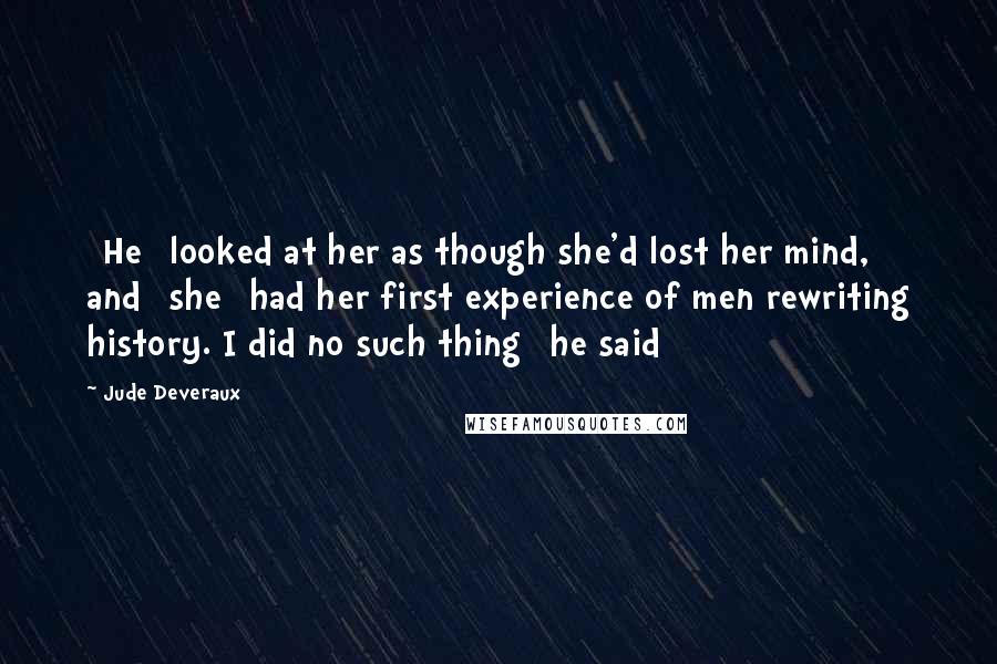 Jude Deveraux Quotes: [He] looked at her as though she'd lost her mind, and [she] had her first experience of men rewriting history. I did no such thing [he said]