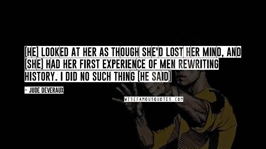 Jude Deveraux Quotes: [He] looked at her as though she'd lost her mind, and [she] had her first experience of men rewriting history. I did no such thing [he said]