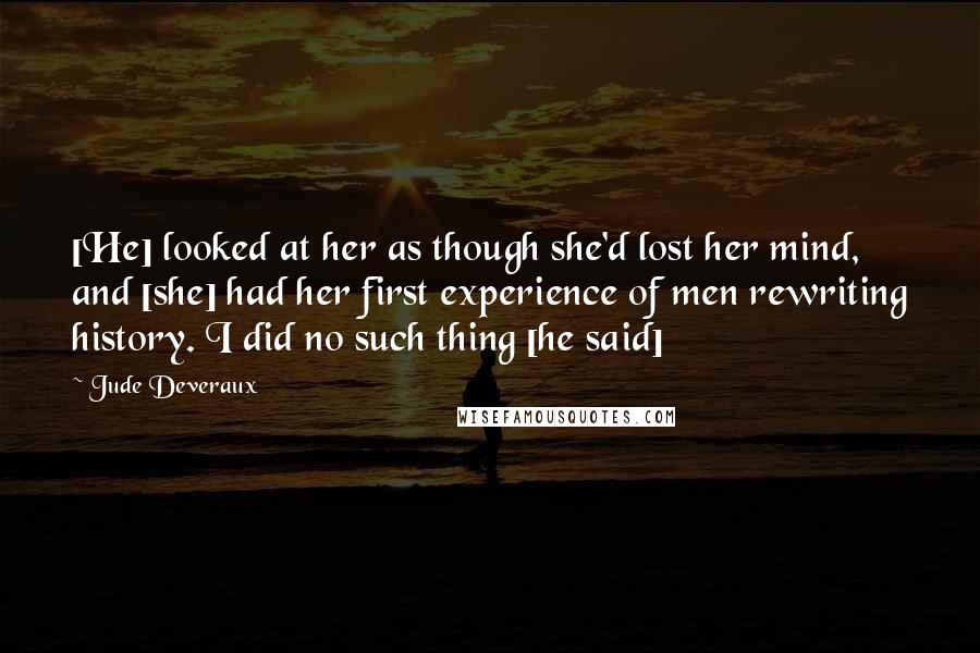 Jude Deveraux Quotes: [He] looked at her as though she'd lost her mind, and [she] had her first experience of men rewriting history. I did no such thing [he said]