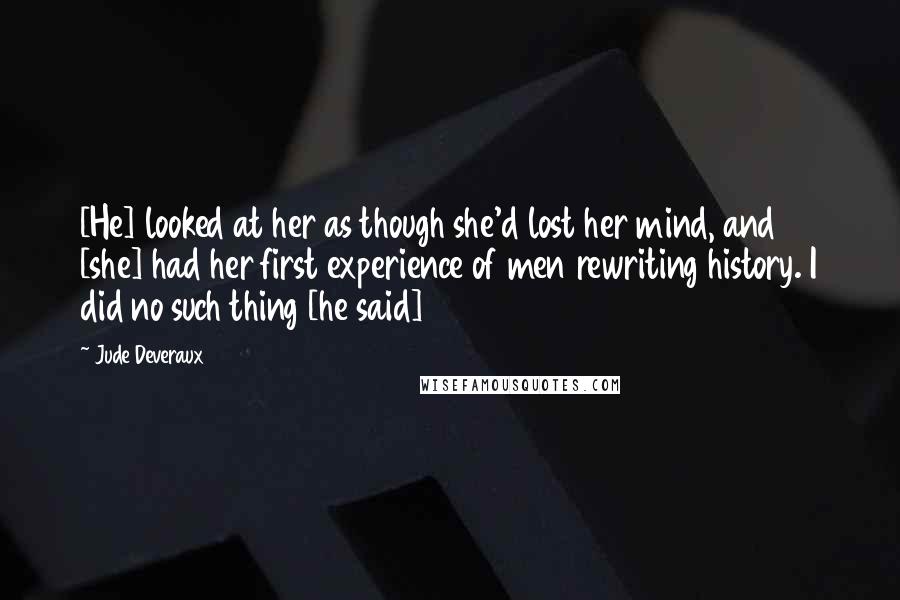 Jude Deveraux Quotes: [He] looked at her as though she'd lost her mind, and [she] had her first experience of men rewriting history. I did no such thing [he said]