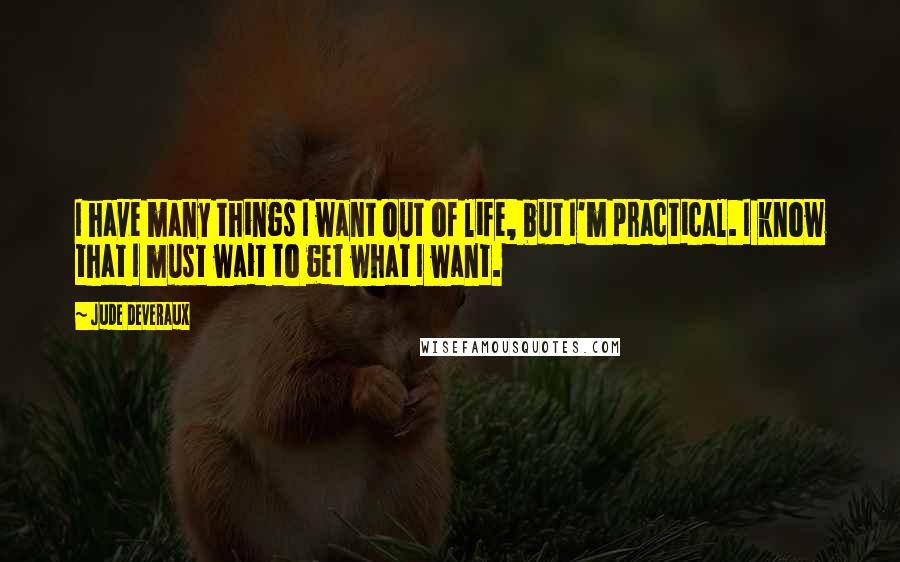 Jude Deveraux Quotes: I have many things I want out of life, but I'm practical. I know that I must wait to get what I want.