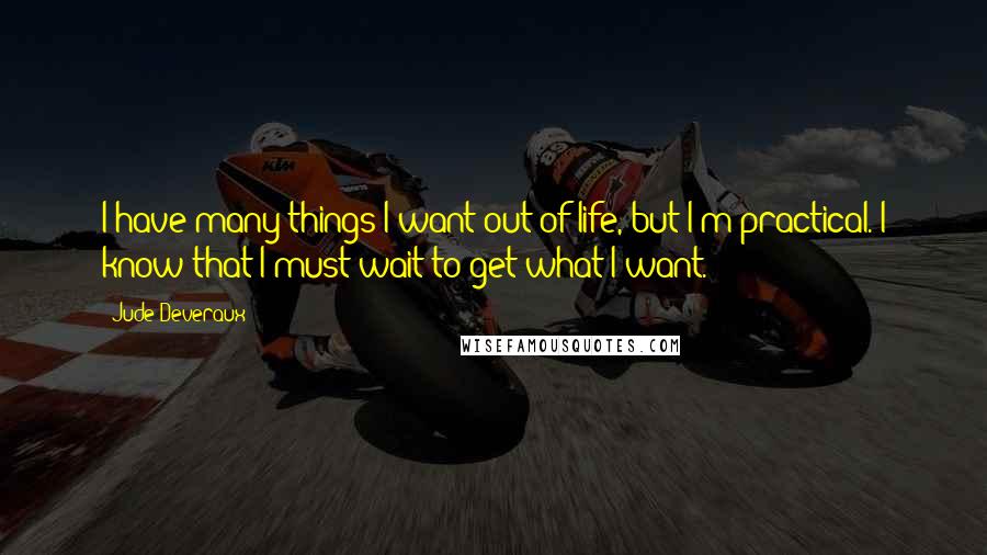 Jude Deveraux Quotes: I have many things I want out of life, but I'm practical. I know that I must wait to get what I want.