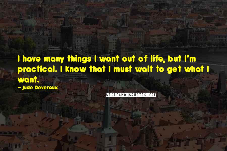 Jude Deveraux Quotes: I have many things I want out of life, but I'm practical. I know that I must wait to get what I want.