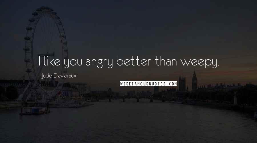 Jude Deveraux Quotes: I like you angry better than weepy.