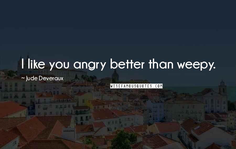 Jude Deveraux Quotes: I like you angry better than weepy.