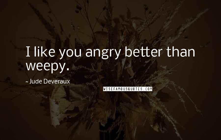 Jude Deveraux Quotes: I like you angry better than weepy.