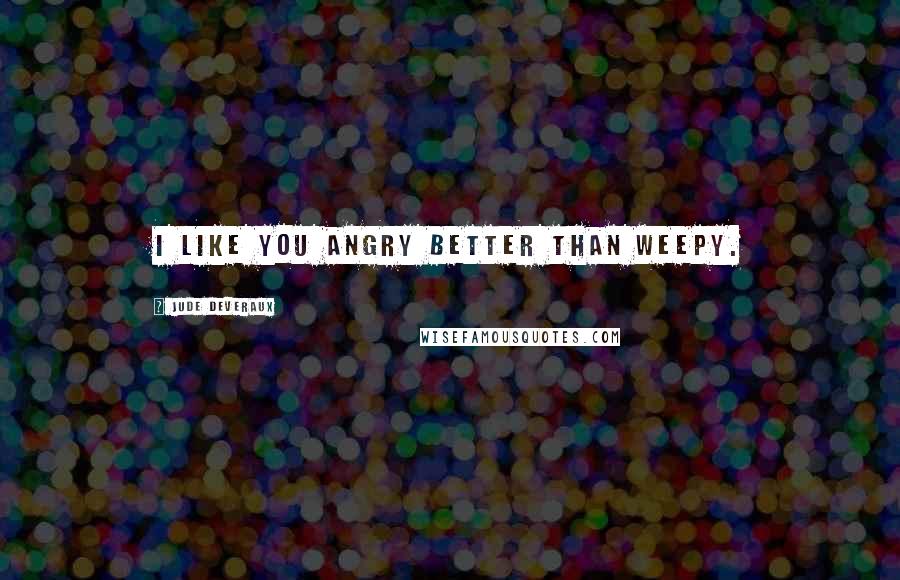 Jude Deveraux Quotes: I like you angry better than weepy.