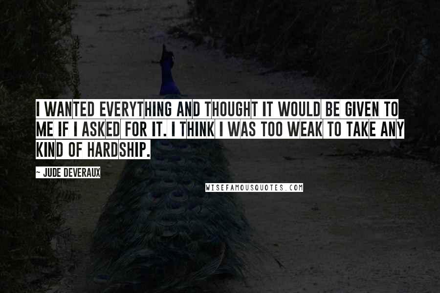 Jude Deveraux Quotes: I wanted everything and thought it would be given to me if I asked for it. I think I was too weak to take any kind of hardship.