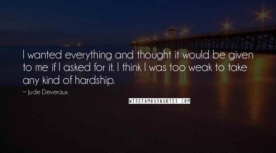 Jude Deveraux Quotes: I wanted everything and thought it would be given to me if I asked for it. I think I was too weak to take any kind of hardship.