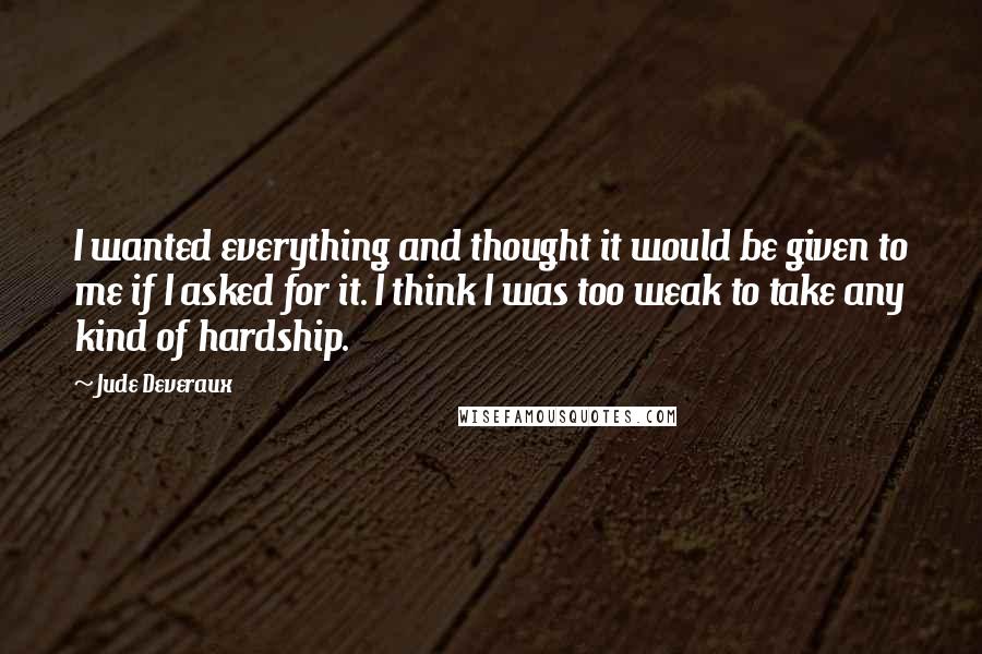 Jude Deveraux Quotes: I wanted everything and thought it would be given to me if I asked for it. I think I was too weak to take any kind of hardship.