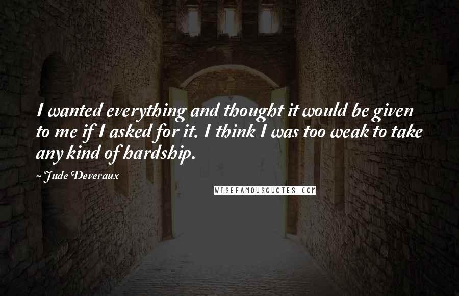 Jude Deveraux Quotes: I wanted everything and thought it would be given to me if I asked for it. I think I was too weak to take any kind of hardship.