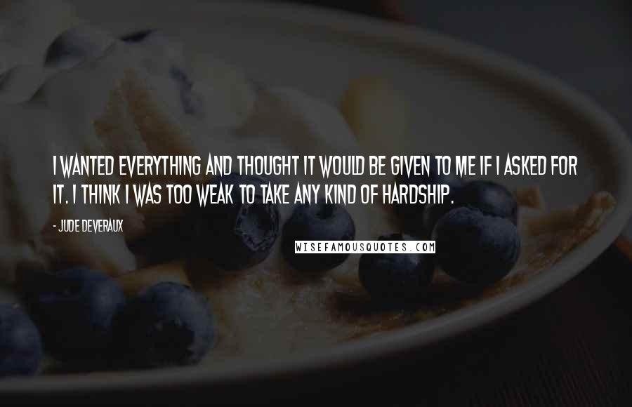 Jude Deveraux Quotes: I wanted everything and thought it would be given to me if I asked for it. I think I was too weak to take any kind of hardship.