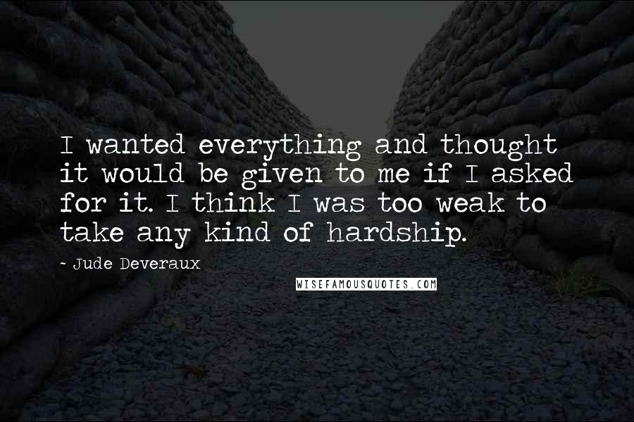 Jude Deveraux Quotes: I wanted everything and thought it would be given to me if I asked for it. I think I was too weak to take any kind of hardship.