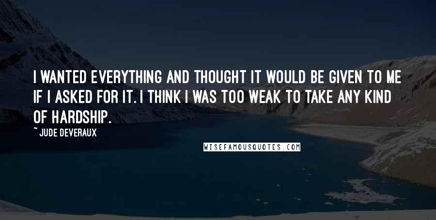 Jude Deveraux Quotes: I wanted everything and thought it would be given to me if I asked for it. I think I was too weak to take any kind of hardship.