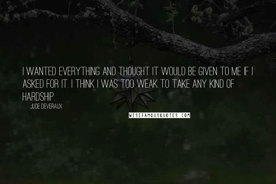 Jude Deveraux Quotes: I wanted everything and thought it would be given to me if I asked for it. I think I was too weak to take any kind of hardship.