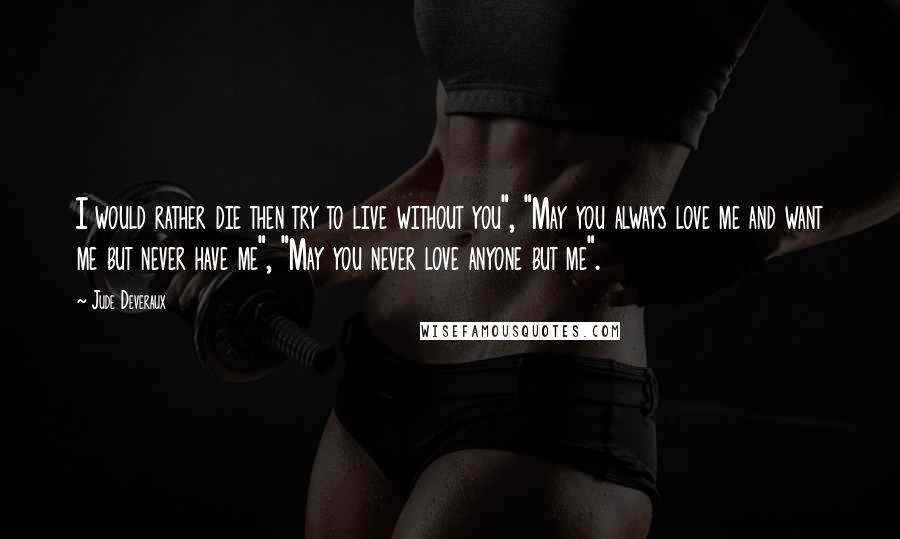 Jude Deveraux Quotes: I would rather die then try to live without you", "May you always love me and want me but never have me", "May you never love anyone but me".