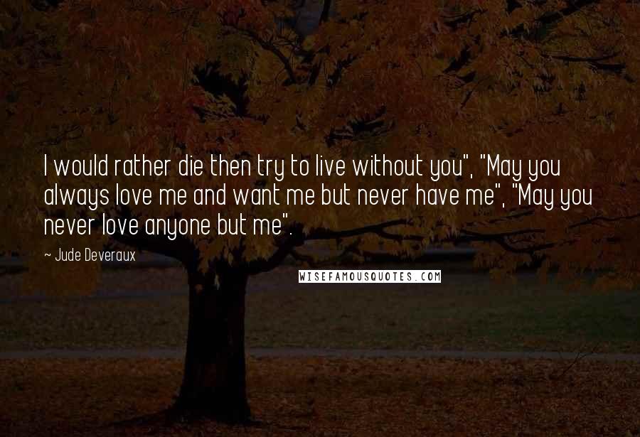 Jude Deveraux Quotes: I would rather die then try to live without you", "May you always love me and want me but never have me", "May you never love anyone but me".