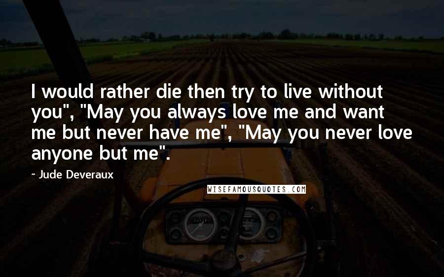 Jude Deveraux Quotes: I would rather die then try to live without you", "May you always love me and want me but never have me", "May you never love anyone but me".