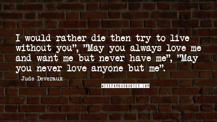 Jude Deveraux Quotes: I would rather die then try to live without you", "May you always love me and want me but never have me", "May you never love anyone but me".